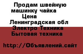 Продам швейную машинку чайка 143 › Цена ­ 5 000 - Ленинградская обл. Электро-Техника » Бытовая техника   